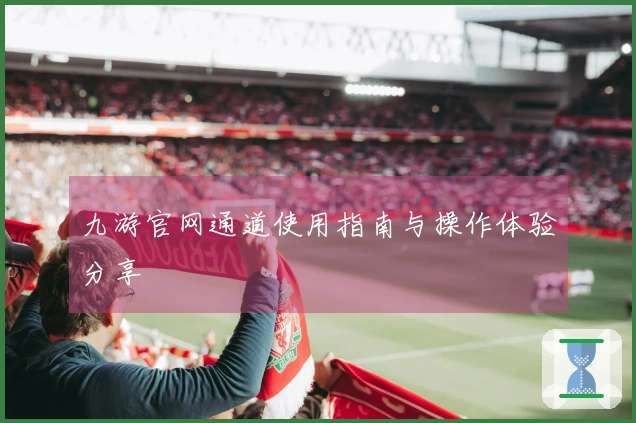 九游官网通道使用指南与操作体验分享