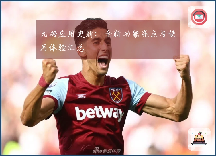 九游应用更新：全新功能亮点与使用体验汇总