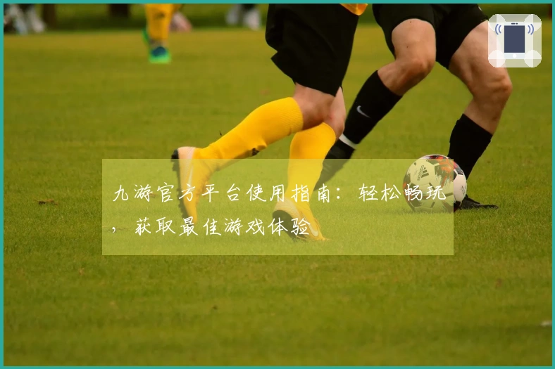 九游官方平台使用指南：轻松畅玩，获取最佳游戏体验