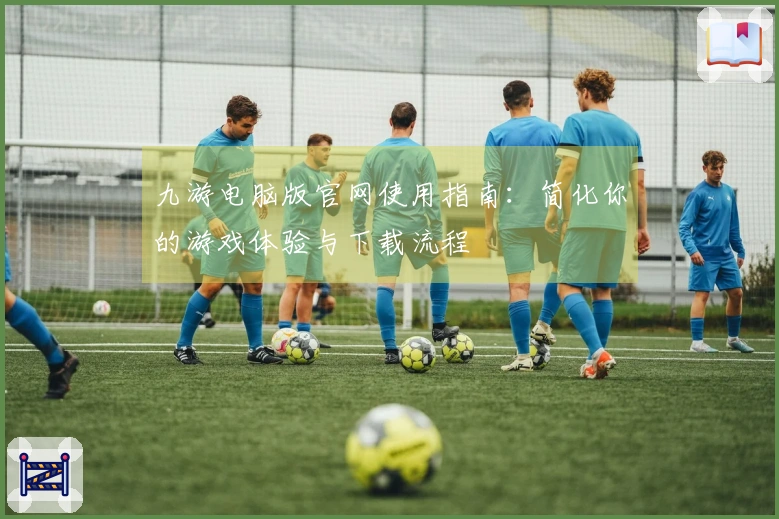九游电脑版官网使用指南：简化你的游戏体验与下载流程