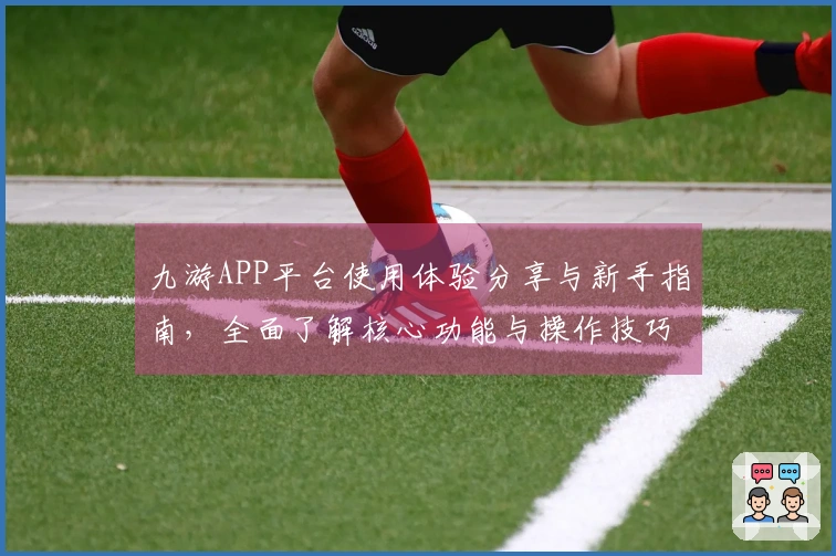 九游APP平台使用体验分享与新手指南，全面了解核心功能与操作技巧