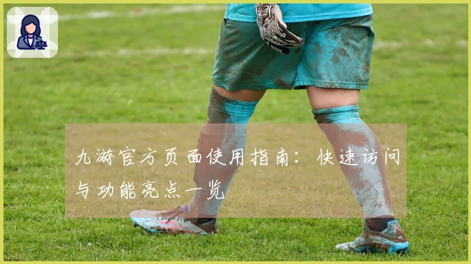 九游官方页面使用指南：快速访问与功能亮点一览