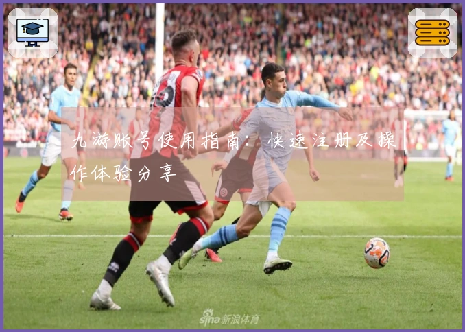 九游账号使用指南：快速注册及操作体验分享