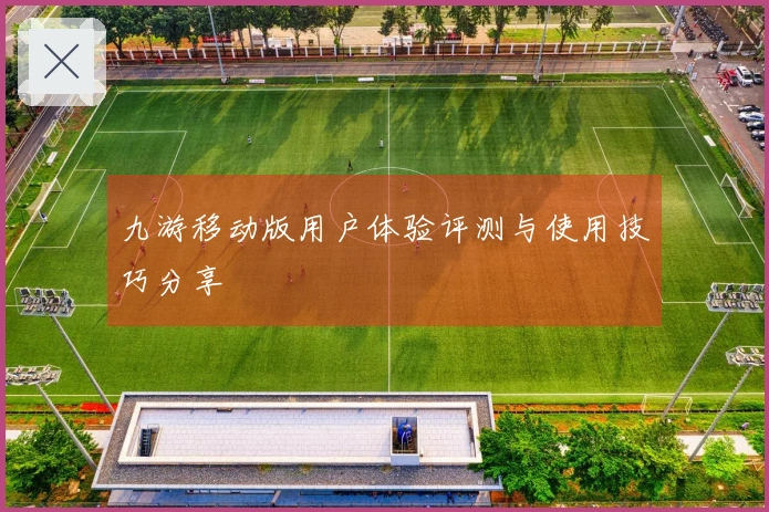九游移动版用户体验评测与使用技巧分享
