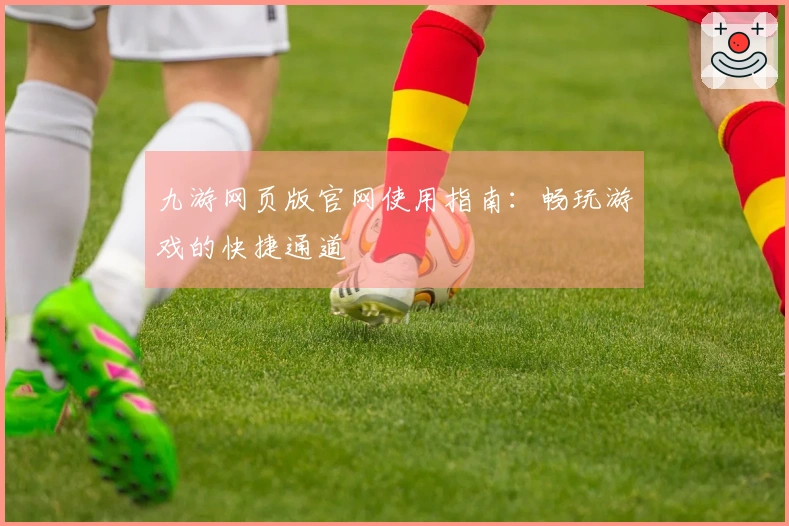 九游网页版官网使用指南：畅玩游戏的快捷通道