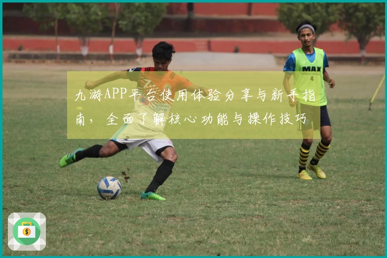 九游APP平台使用体验分享与新手指南，全面了解核心功能与操作技巧