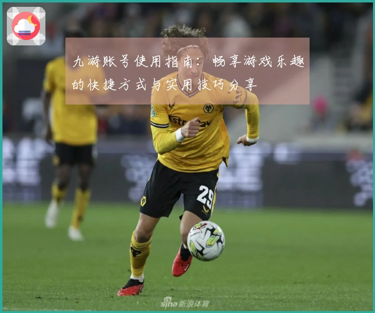 九游账号使用指南：畅享游戏乐趣的快捷方式与实用技巧分享