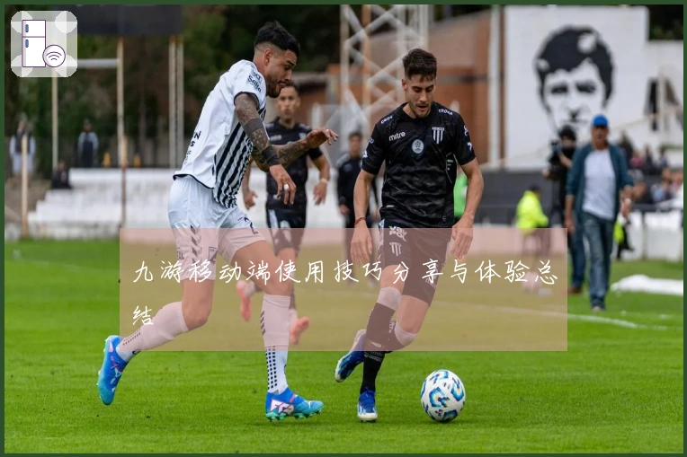 九游移动端使用技巧分享与体验总结