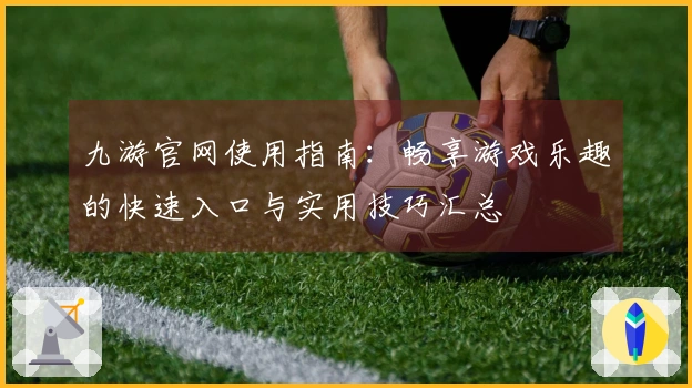 九游官网使用指南：畅享游戏乐趣的快速入口与实用技巧汇总