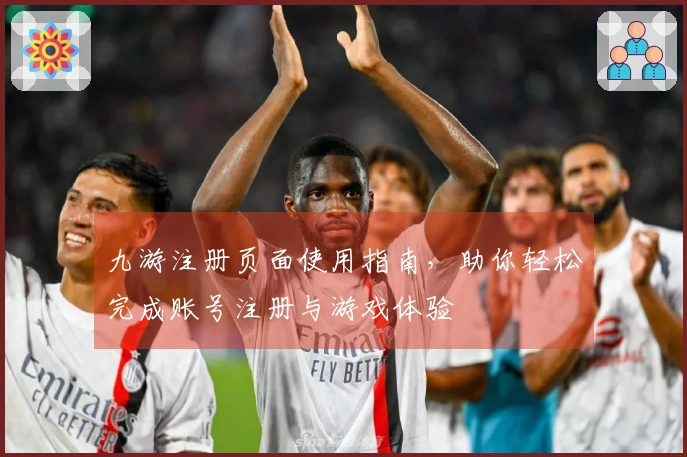 九游注册页面使用指南，助你轻松完成账号注册与游戏体验