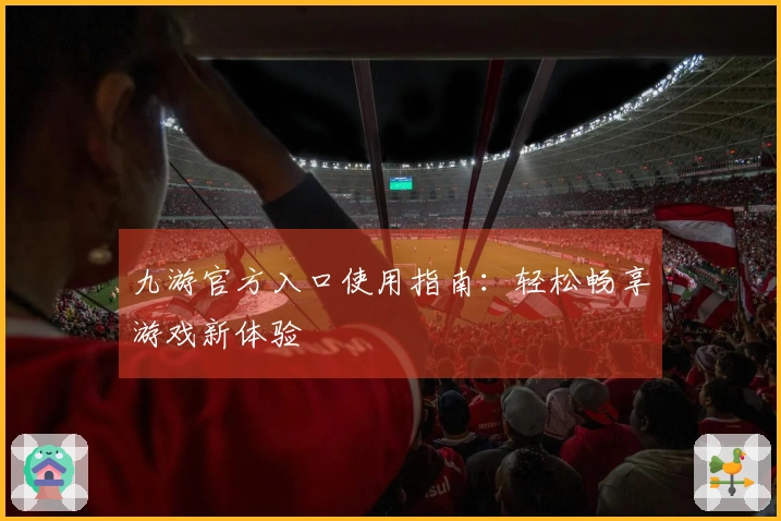 九游官方入口使用指南：轻松畅享游戏新体验