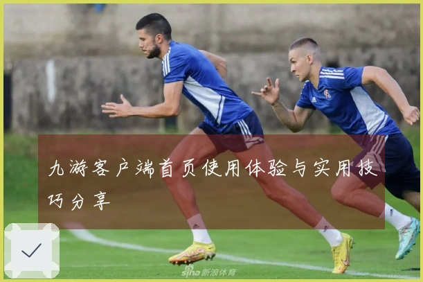 九游客户端首页使用体验与实用技巧分享