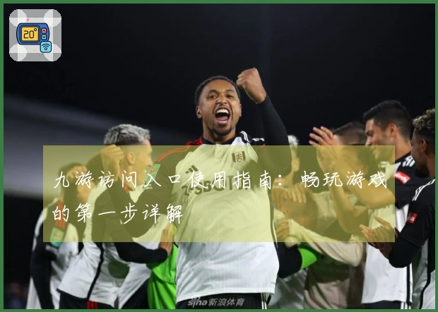 九游访问入口使用指南：畅玩游戏的第一步详解