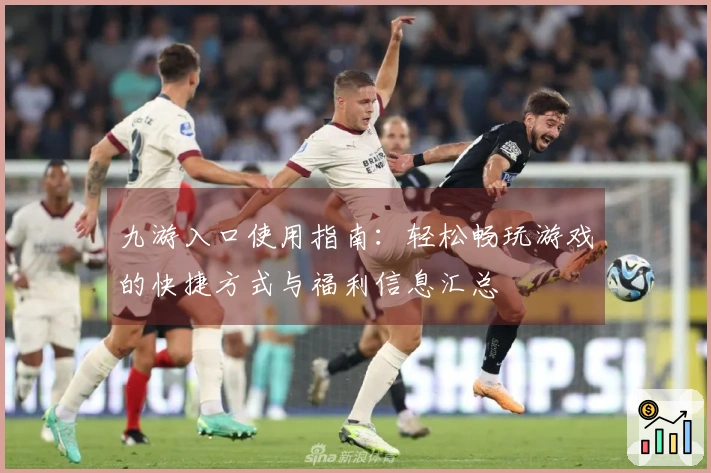 九游入口使用指南：轻松畅玩游戏的快捷方式与福利信息汇总