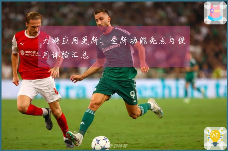 九游应用更新：全新功能亮点与使用体验汇总