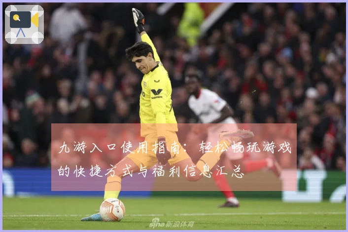 九游入口使用指南：轻松畅玩游戏的快捷方式与福利信息汇总