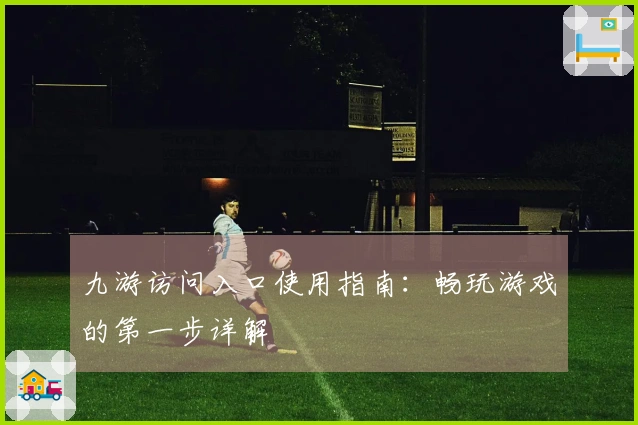 九游访问入口使用指南：畅玩游戏的第一步详解
