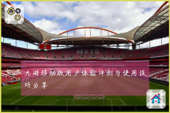 九游移动版用户体验评测与使用技巧分享