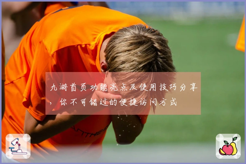 九游首页功能亮点及使用技巧分享，你不可错过的便捷访问方式