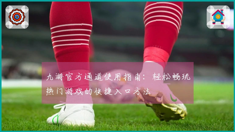 九游官方通道使用指南：轻松畅玩热门游戏的快捷入口方法