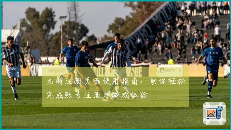 九游注册页面使用指南，助你轻松完成账号注册与游戏体验