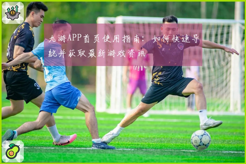 九游APP首页使用指南：如何快速导航并获取最新游戏资讯