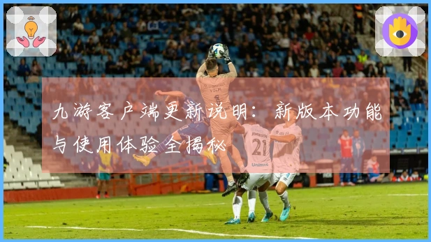 九游客户端更新说明：新版本功能与使用体验全揭秘