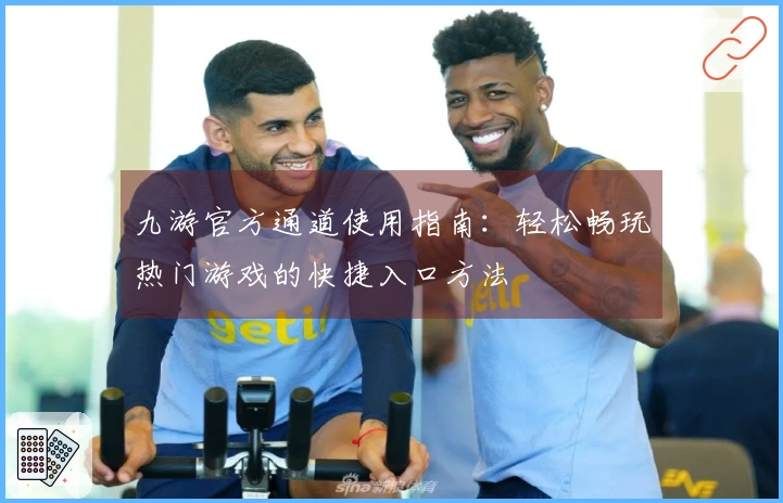 九游官方通道使用指南：轻松畅玩热门游戏的快捷入口方法
